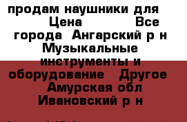 продам наушники для iPhone › Цена ­ 2 000 - Все города, Ангарский р-н Музыкальные инструменты и оборудование » Другое   . Амурская обл.,Ивановский р-н